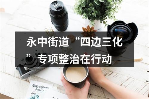 永中街道“四边三化”专项整治在行动