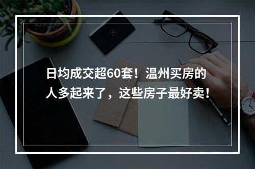 日均成交超60套！温州买房的人多起来了，这些房子最好卖！