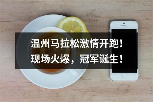温州马拉松激情开跑！现场火爆，冠军诞生！