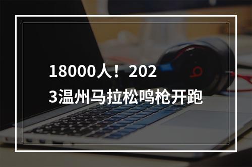 18000人！2023温州马拉松鸣枪开跑