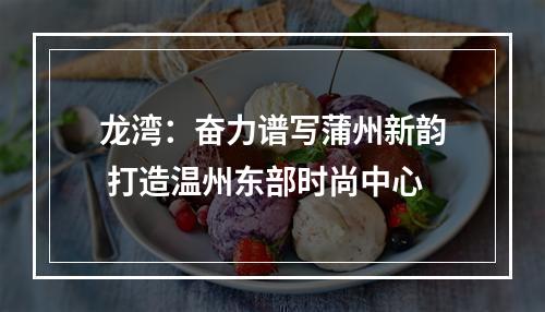 龙湾：奋力谱写蒲州新韵 打造温州东部时尚中心