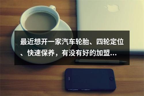 最近想开一家汽车轮胎、四轮定位、快速保养，有没有好的加盟推荐？