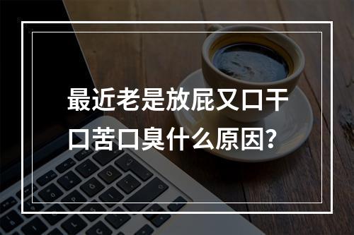 最近老是放屁又口干口苦口臭什么原因？