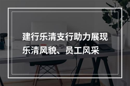 建行乐清支行助力展现乐清风貌、员工风采
