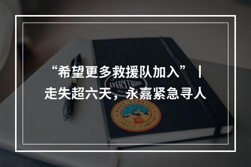 “希望更多救援队加入”丨走失超六天，永嘉紧急寻人