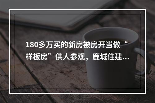 180多万买的新房被房开当做“样板房”供人参观，鹿城住建局回应：看不出有不妥，但...