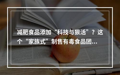 减肥食品添加“科技与狠活”？这个“家族式”制售有毒食品团伙被判了