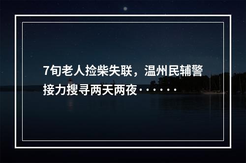 7旬老人捡柴失联，温州民辅警接力搜寻两天两夜······