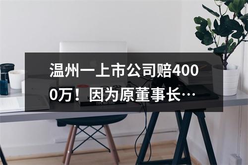 温州一上市公司赔4000万！因为原董事长…
