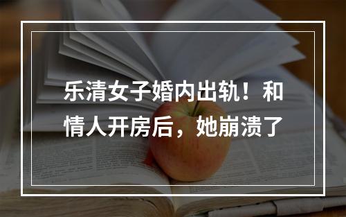 乐清女子婚内出轨！和情人开房后，她崩溃了