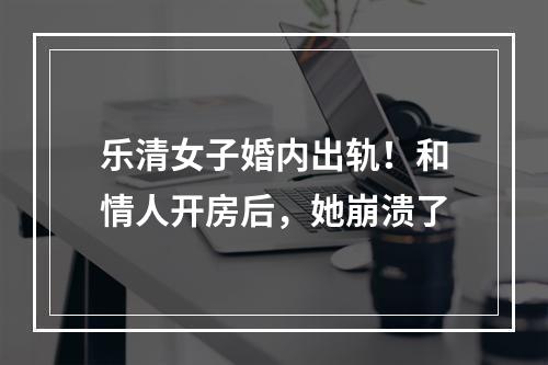 乐清女子婚内出轨！和情人开房后，她崩溃了
