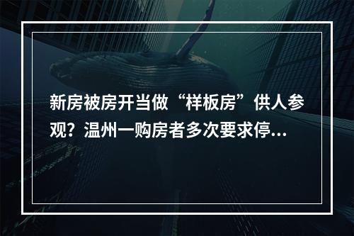 新房被房开当做“样板房”供人参观？温州一购房者多次要求停止侵权均被拒绝