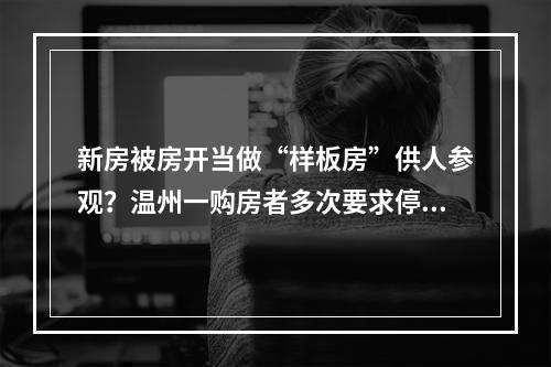 新房被房开当做“样板房”供人参观？温州一购房者多次要求停止侵权均被拒绝