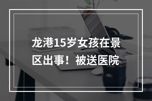 龙港15岁女孩在景区出事！被送医院