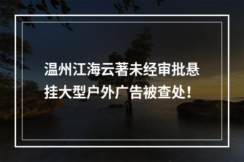 温州江海云著未经审批悬挂大型户外广告被查处！
