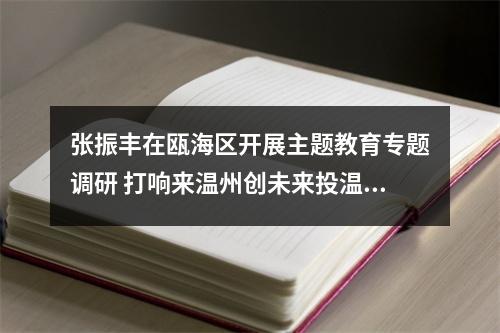 张振丰在瓯海区开展主题教育专题调研 打响来温州创未来投温州赢未来品牌