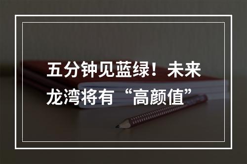 五分钟见蓝绿！未来龙湾将有“高颜值”