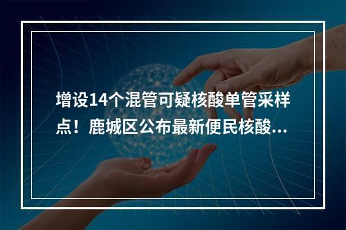 增设14个混管可疑核酸单管采样点！鹿城区公布最新便民核酸采样点