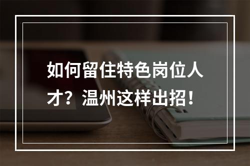 如何留住特色岗位人才？温州这样出招！