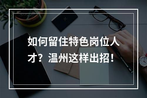 如何留住特色岗位人才？温州这样出招！