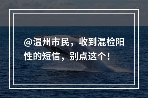 @温州市民，收到混检阳性的短信，别点这个！