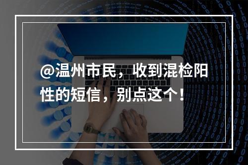 @温州市民，收到混检阳性的短信，别点这个！