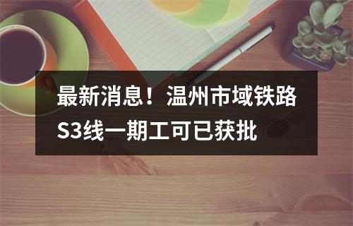 最新消息！温州市域铁路S3线一期工可已获批