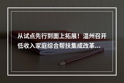 从试点先行到面上拓展！温州召开低收入家庭综合帮扶集成改革工作推进会