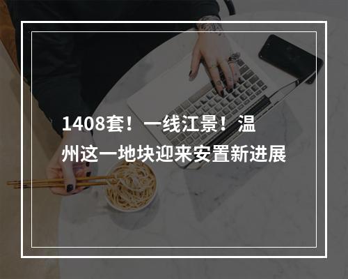 1408套！一线江景！温州这一地块迎来安置新进展