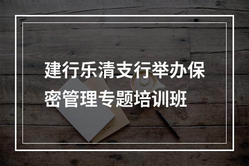 建行乐清支行举办保密管理专题培训班