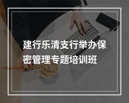 建行乐清支行举办保密管理专题培训班
