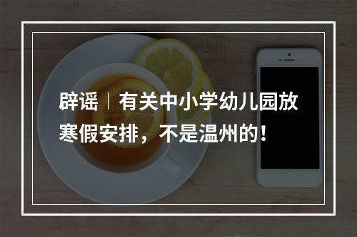 辟谣︱有关中小学幼儿园放寒假安排，不是温州的！