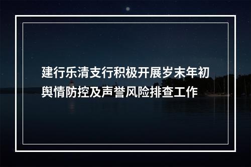 建行乐清支行积极开展岁末年初舆情防控及声誉风险排查工作