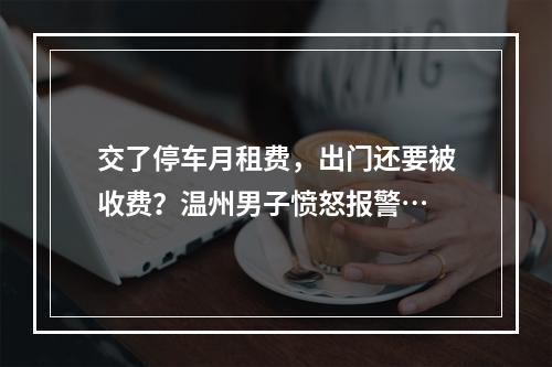 交了停车月租费，出门还要被收费？温州男子愤怒报警…