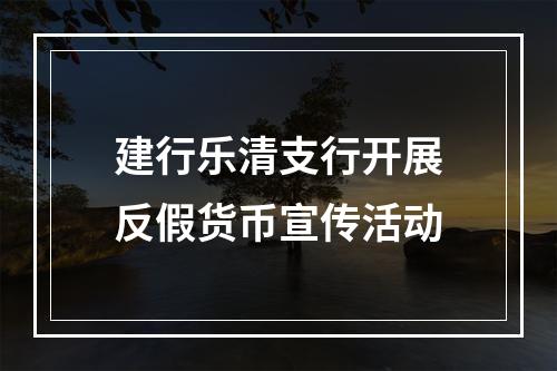建行乐清支行开展反假货币宣传活动