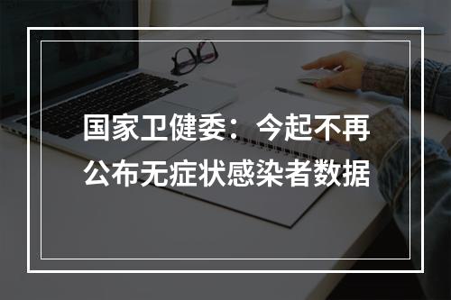 国家卫健委：今起不再公布无症状感染者数据