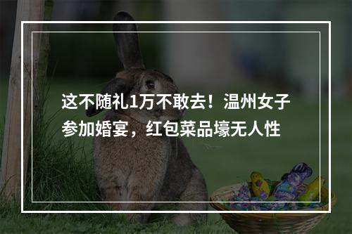 这不随礼1万不敢去！温州女子参加婚宴，红包菜品壕无人性