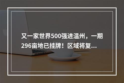 又一家世界500强进温州，一期296亩地已挂牌！区域将复兴！