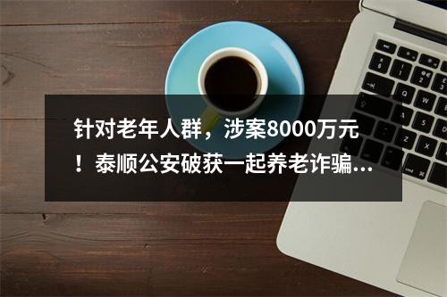 针对老年人群，涉案8000万元！泰顺公安破获一起养老诈骗案件