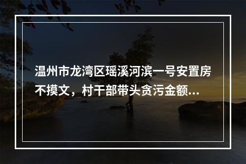 温州市龙湾区瑶溪河滨一号安置房不摸文，村干部带头贪污金额3000万