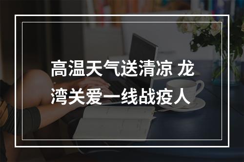 高温天气送清凉 龙湾关爱一线战疫人