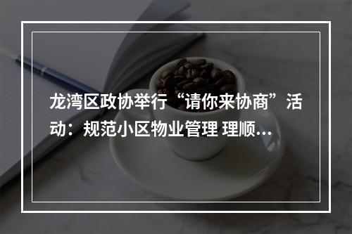 龙湾区政协举行“请你来协商”活动：规范小区物业管理 理顺“三位一体”机制