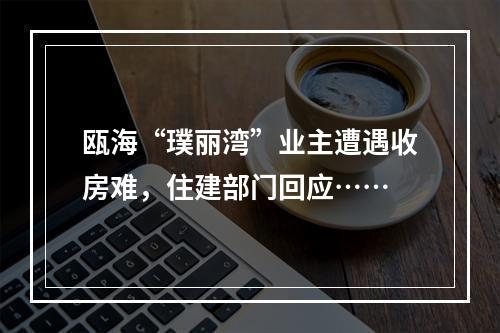 瓯海“璞丽湾”业主遭遇收房难，住建部门回应……