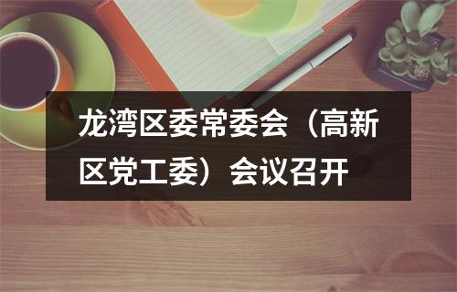 龙湾区委常委会（高新区党工委）会议召开