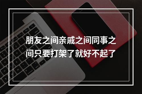 朋友之间亲戚之间同事之间只要打架了就好不起了