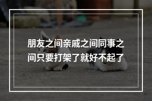 朋友之间亲戚之间同事之间只要打架了就好不起了