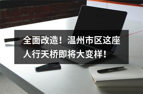全面改造！温州市区这座人行天桥即将大变样！