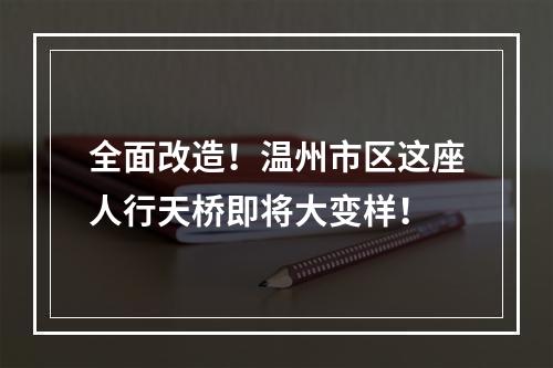 全面改造！温州市区这座人行天桥即将大变样！