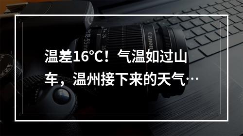 温差16℃！气温如过山车，温州接下来的天气…