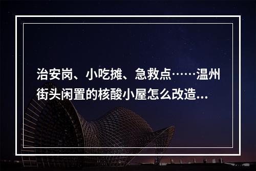 治安岗、小吃摊、急救点……温州街头闲置的核酸小屋怎么改造，你有想法吗